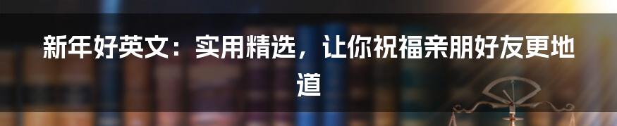 新年好英文：实用精选，让你祝福亲朋好友更地道