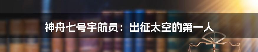 神舟七号宇航员：出征太空的第一人