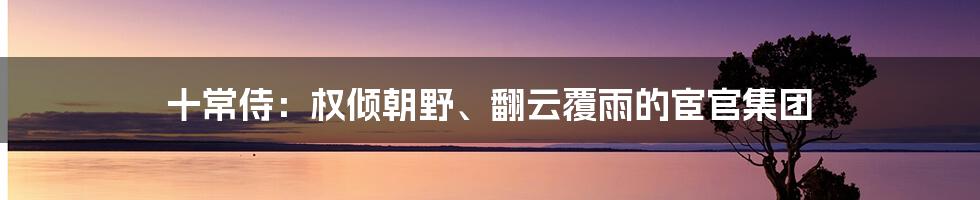 十常侍：权倾朝野、翻云覆雨的宦官集团