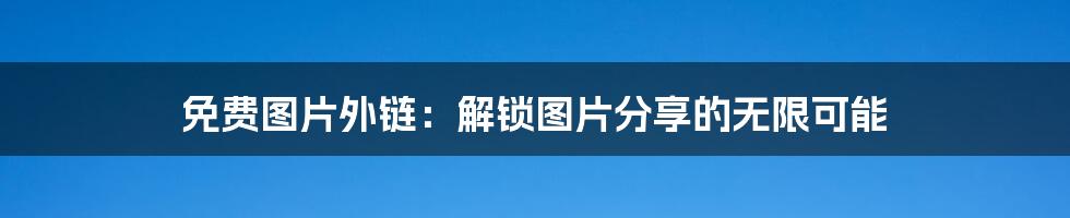 免费图片外链：解锁图片分享的无限可能