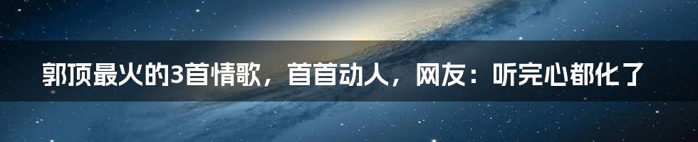 郭顶最火的3首情歌，首首动人，网友：听完心都化了