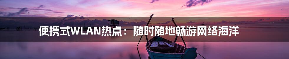 便携式WLAN热点：随时随地畅游网络海洋