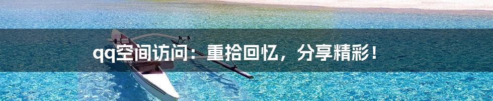 qq空间访问：重拾回忆，分享精彩！