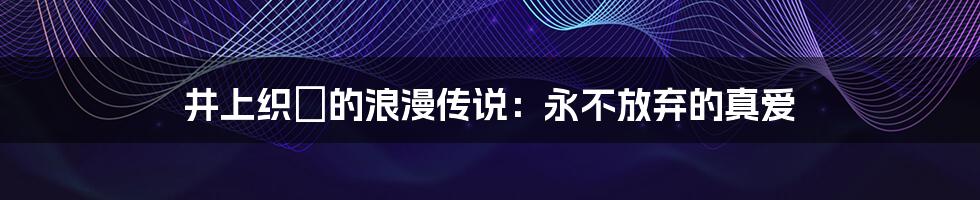 井上织姫的浪漫传说：永不放弃的真爱