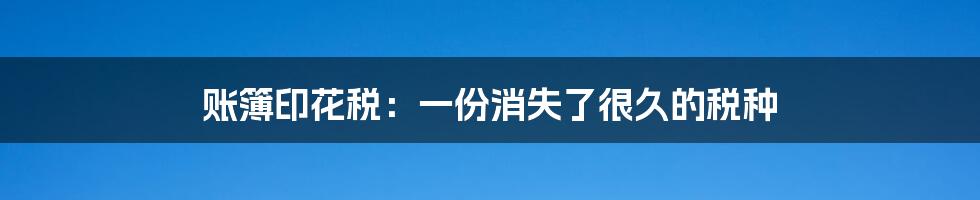 账簿印花税：一份消失了很久的税种