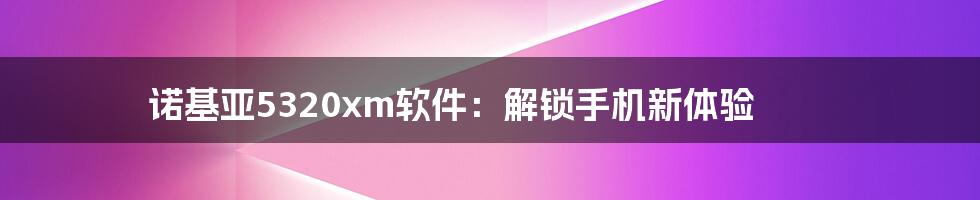 诺基亚5320xm软件：解锁手机新体验