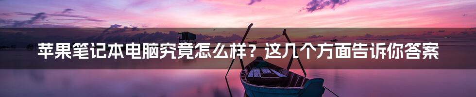 苹果笔记本电脑究竟怎么样？这几个方面告诉你答案