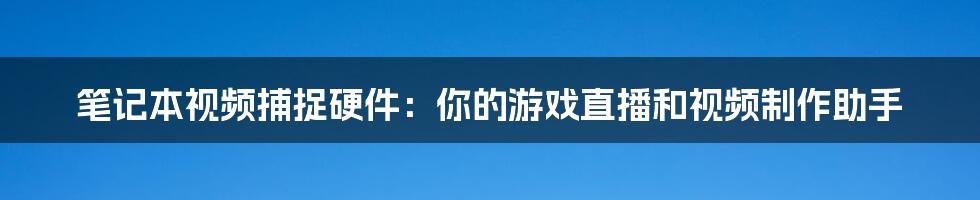 笔记本视频捕捉硬件：你的游戏直播和视频制作助手