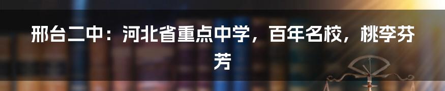 邢台二中：河北省重点中学，百年名校，桃李芬芳