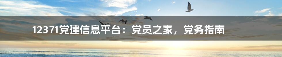 12371党建信息平台：党员之家，党务指南