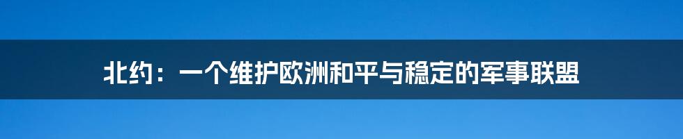 北约：一个维护欧洲和平与稳定的军事联盟