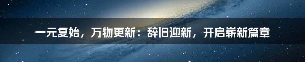 一元复始，万物更新：辞旧迎新，开启崭新篇章