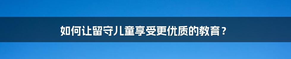 如何让留守儿童享受更优质的教育？