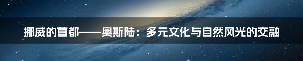 挪威的首都——奥斯陆：多元文化与自然风光的交融