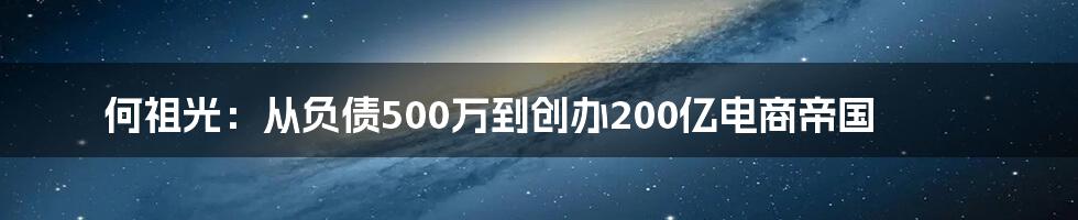 何祖光：从负债500万到创办200亿电商帝国