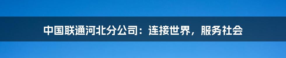 中国联通河北分公司：连接世界，服务社会