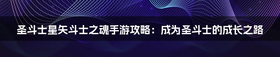 圣斗士星矢斗士之魂手游攻略：成为圣斗士的成长之路