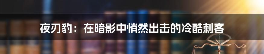 夜刃豹：在暗影中悄然出击的冷酷刺客