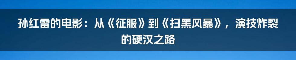 孙红雷的电影：从《征服》到《扫黑风暴》，演技炸裂的硬汉之路