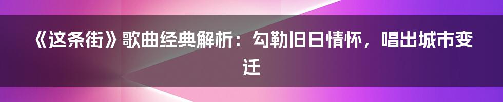 《这条街》歌曲经典解析：勾勒旧日情怀，唱出城市变迁