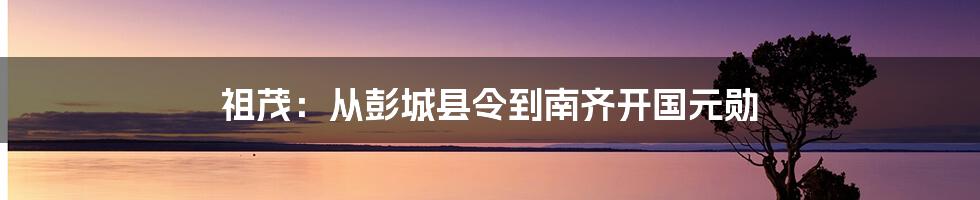 祖茂：从彭城县令到南齐开国元勋