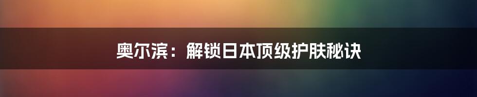 奥尔滨：解锁日本顶级护肤秘诀