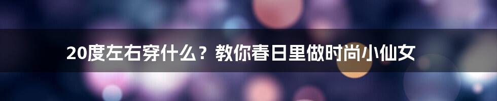 20度左右穿什么？教你春日里做时尚小仙女