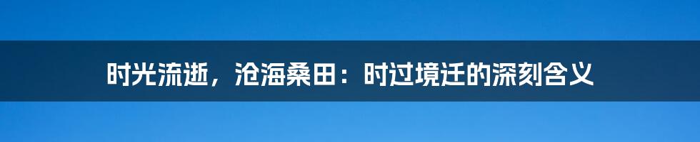 时光流逝，沧海桑田：时过境迁的深刻含义