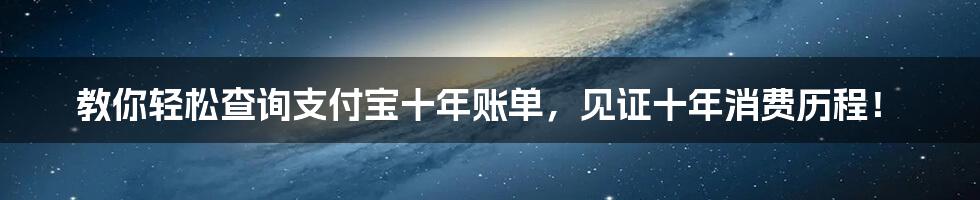 教你轻松查询支付宝十年账单，见证十年消费历程！