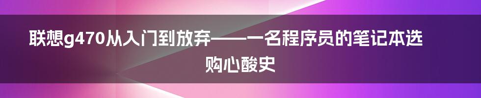 联想g470从入门到放弃——一名程序员的笔记本选购心酸史