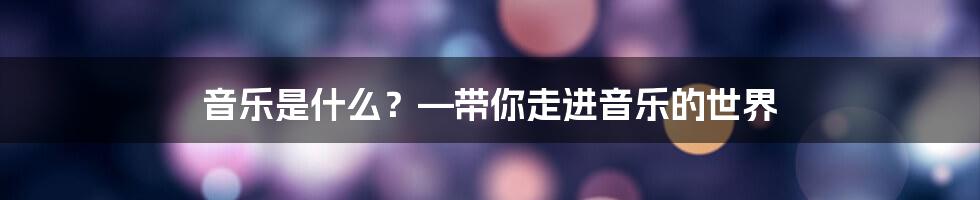 音乐是什么？—带你走进音乐的世界