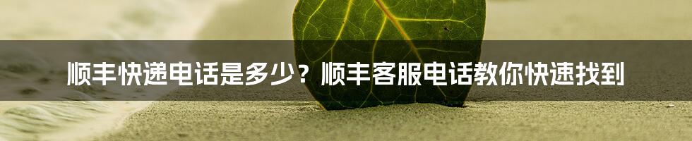 顺丰快递电话是多少？顺丰客服电话教你快速找到