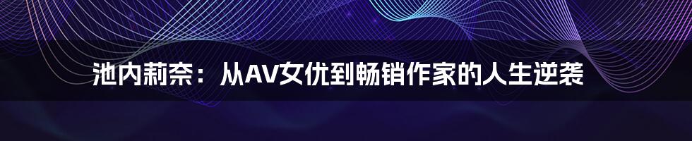 池内莉奈：从AV女优到畅销作家的人生逆袭