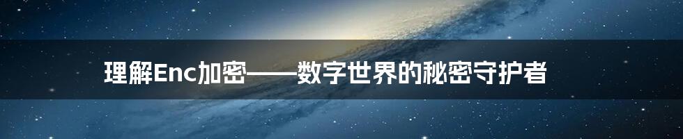 理解Enc加密——数字世界的秘密守护者