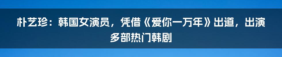 朴艺珍：韩国女演员，凭借《爱你一万年》出道，出演多部热门韩剧