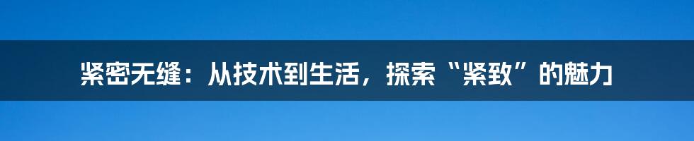 紧密无缝：从技术到生活，探索“紧致”的魅力