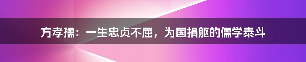 方孝孺：一生忠贞不屈，为国捐躯的儒学泰斗