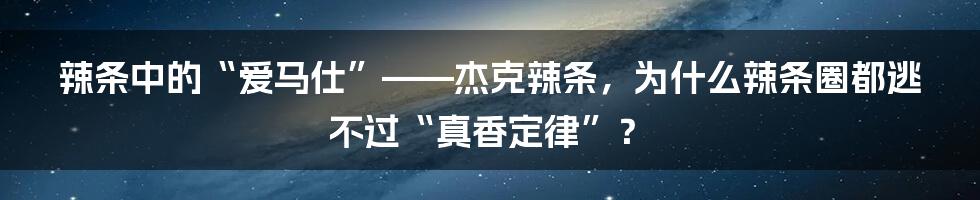 辣条中的“爱马仕”——杰克辣条，为什么辣条圈都逃不过“真香定律”？