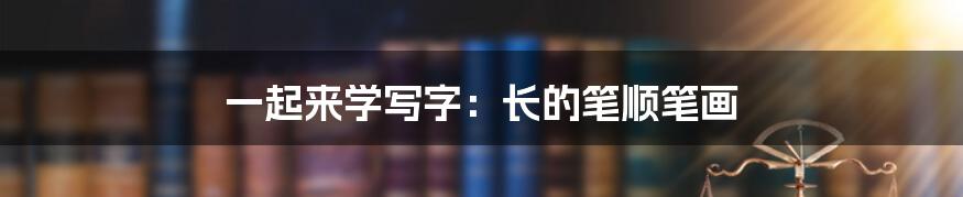 一起来学写字：长的笔顺笔画