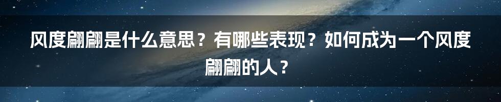 风度翩翩是什么意思？有哪些表现？如何成为一个风度翩翩的人？