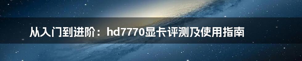 从入门到进阶：hd7770显卡评测及使用指南