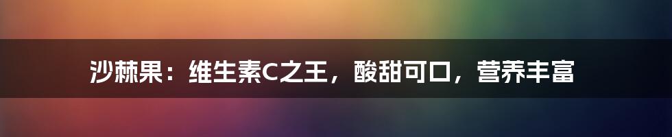 沙棘果：维生素C之王，酸甜可口，营养丰富