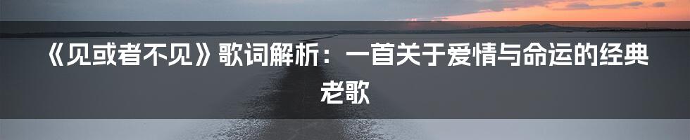 《见或者不见》歌词解析：一首关于爱情与命运的经典老歌