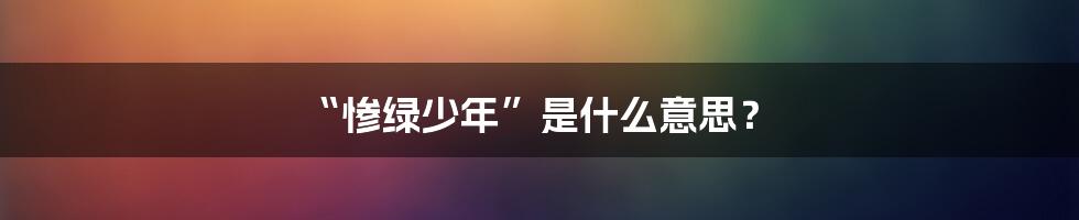 “惨绿少年”是什么意思？