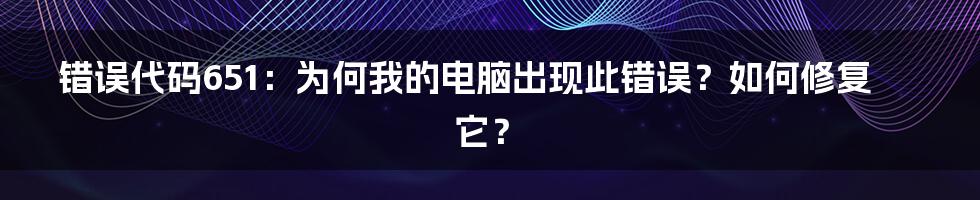 错误代码651：为何我的电脑出现此错误？如何修复它？