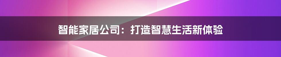 智能家居公司：打造智慧生活新体验