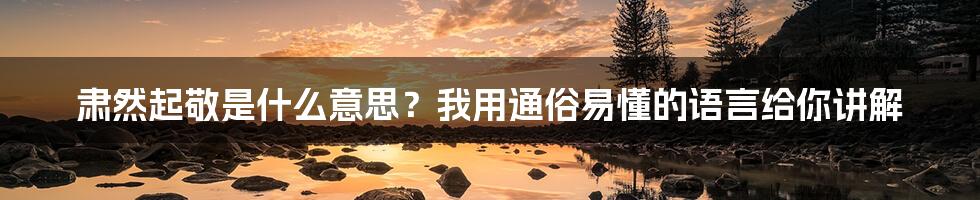 肃然起敬是什么意思？我用通俗易懂的语言给你讲解