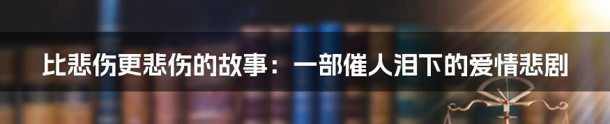 比悲伤更悲伤的故事：一部催人泪下的爱情悲剧