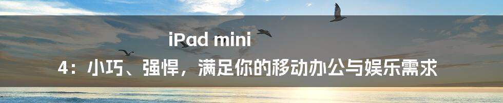 iPad mini 4：小巧、强悍，满足你的移动办公与娱乐需求