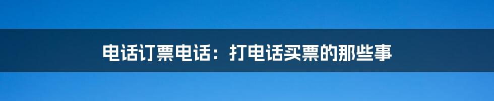 电话订票电话：打电话买票的那些事